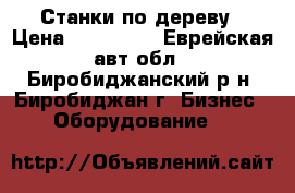 Станки по дереву › Цена ­ 100 000 - Еврейская авт.обл., Биробиджанский р-н, Биробиджан г. Бизнес » Оборудование   